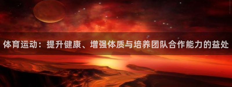 意昂45：体育运动：提升健康、增强体质与培养团队合作能力的益处