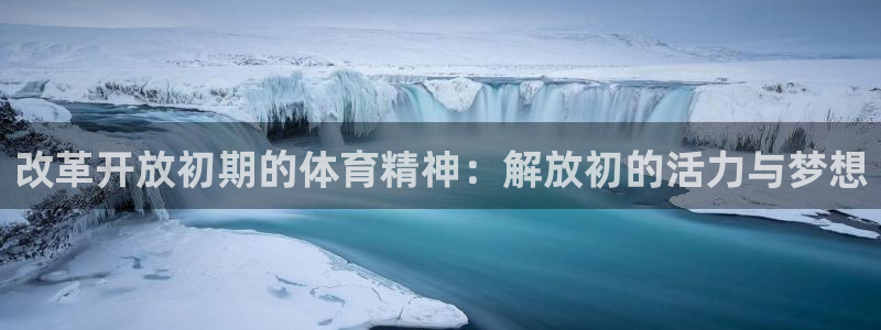 意昂4注册：改革开放初期的体育精神：解放初的活力与梦想