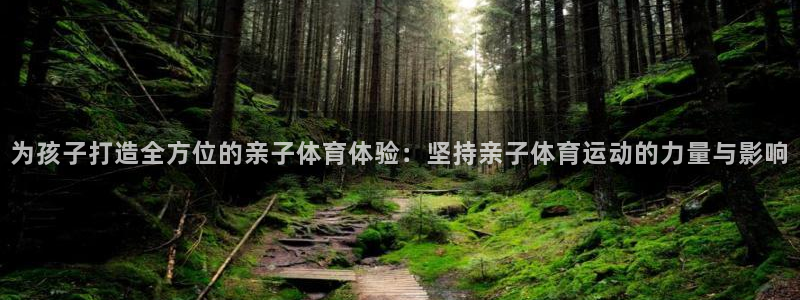 意昂4主管：为孩子打造全方位的亲子体育体验：坚持亲子体育运动的力量与影响