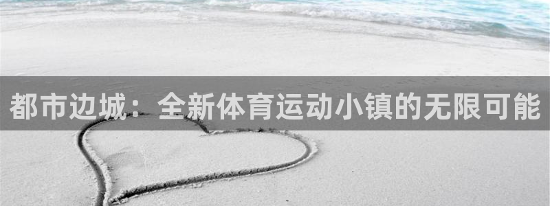 意昂4平台注册：都市边城：全新体育运动小镇的无限可能