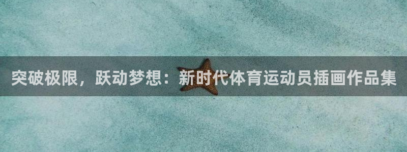 意昂4体育平台注册：突破极限，跃动梦想：新时代体育运动员插画作品集