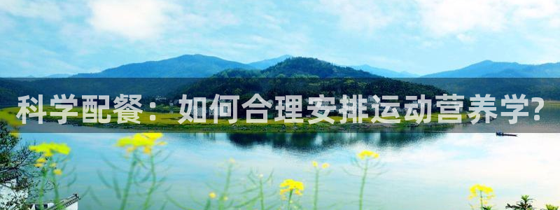 意昂42体育登录入口：科学配餐：如何合理安排运动营养学?