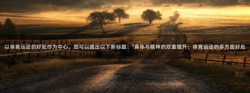 意昂4代理：以体育运动的好处作为中心，您可以提出以下新标题：\