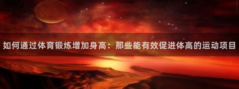 意昂4体育官网注册：如何通过体育锻炼增加身高：那些能有效促进体高的运动项目