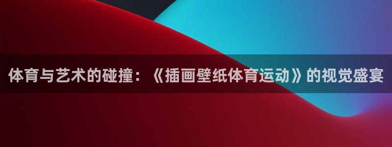 意昂4体育注册平台：体育与艺术的碰撞：《插画壁纸体育运动》的视觉盛宴