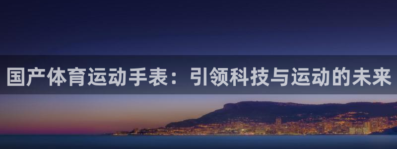意昂4体育凯捷平台注册：国产体育运动手表：引领科技与运动的未来